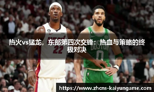 热火vs猛龙，东部第四次交锋：热血与策略的终极对决