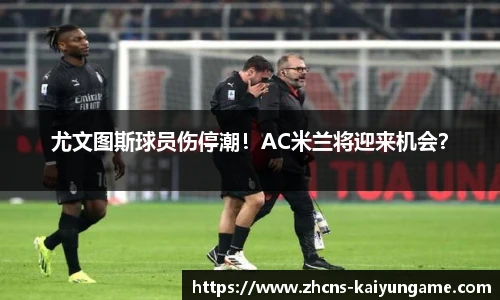 尤文图斯球员伤停潮！AC米兰将迎来机会？