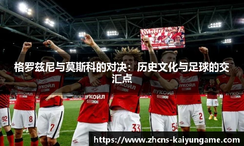 格罗兹尼与莫斯科的对决：历史文化与足球的交汇点